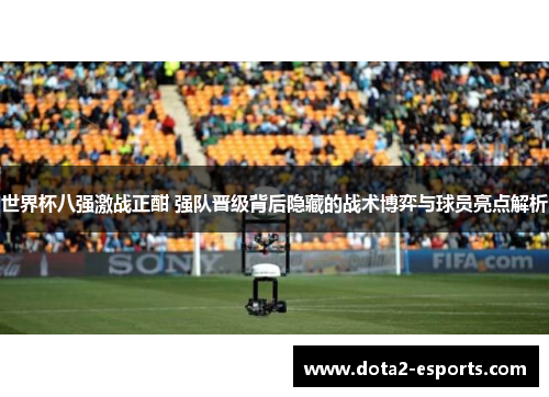 世界杯八强激战正酣 强队晋级背后隐藏的战术博弈与球员亮点解析