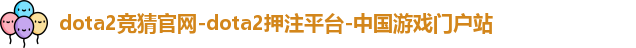 dota2竞猜官网-dota2押注平台-中国游戏门户站